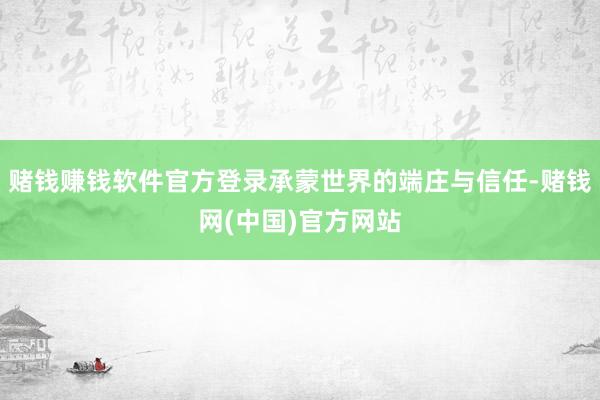 赌钱赚钱软件官方登录承蒙世界的端庄与信任-赌钱网(中国)官方网站