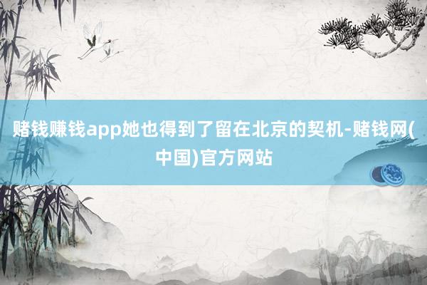 赌钱赚钱app她也得到了留在北京的契机-赌钱网(中国)官方网站