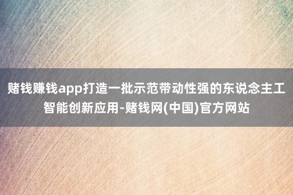 赌钱赚钱app打造一批示范带动性强的东说念主工智能创新应用-赌钱网(中国)官方网站
