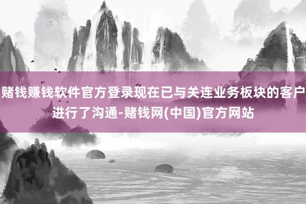 赌钱赚钱软件官方登录现在已与关连业务板块的客户进行了沟通-赌钱网(中国)官方网站