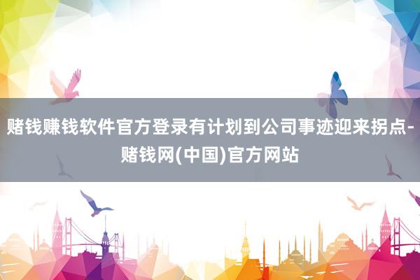 赌钱赚钱软件官方登录有计划到公司事迹迎来拐点-赌钱网(中国)官方网站