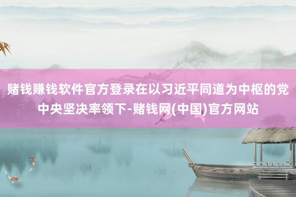 赌钱赚钱软件官方登录在以习近平同道为中枢的党中央坚决率领下-赌钱网(中国)官方网站