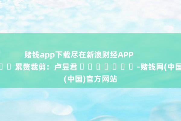 赌钱app下载尽在新浪财经APP            						累赘裁剪：卢昱君 							-赌钱网(中国)官方网站
