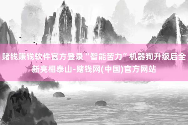 赌钱赚钱软件官方登录“智能苦力”机器狗升级后全新亮相泰山-赌钱网(中国)官方网站
