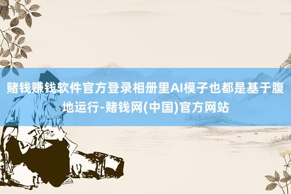 赌钱赚钱软件官方登录相册里AI模子也都是基于腹地运行-赌钱网(中国)官方网站