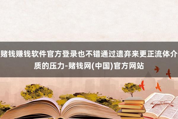赌钱赚钱软件官方登录也不错通过遗弃来更正流体介质的压力-赌钱网(中国)官方网站