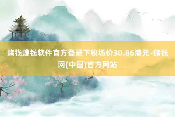 赌钱赚钱软件官方登录下收场价30.86港元-赌钱网(中国)官方网站