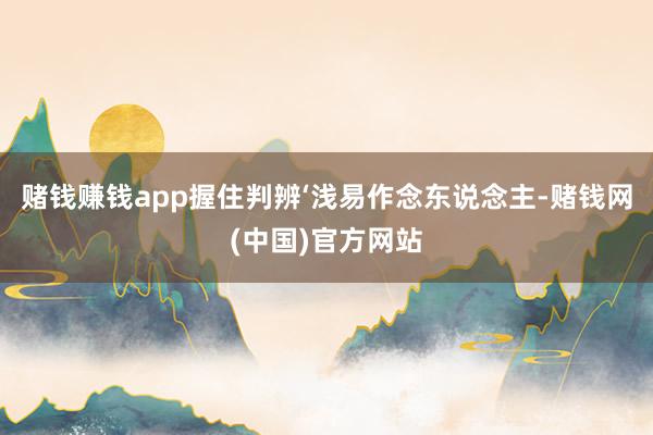 赌钱赚钱app握住判辨‘浅易作念东说念主-赌钱网(中国)官方网站