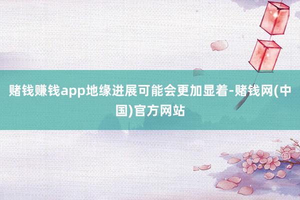 赌钱赚钱app地缘进展可能会更加显着-赌钱网(中国)官方网站
