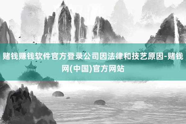 赌钱赚钱软件官方登录公司因法律和技艺原因-赌钱网(中国)官方网站