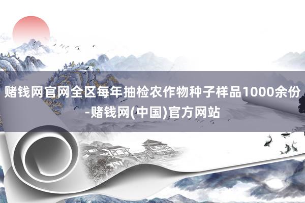 赌钱网官网全区每年抽检农作物种子样品1000余份-赌钱网(中国)官方网站