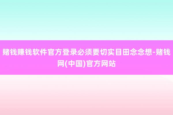 赌钱赚钱软件官方登录必须要切实目田念念想-赌钱网(中国)官方网站