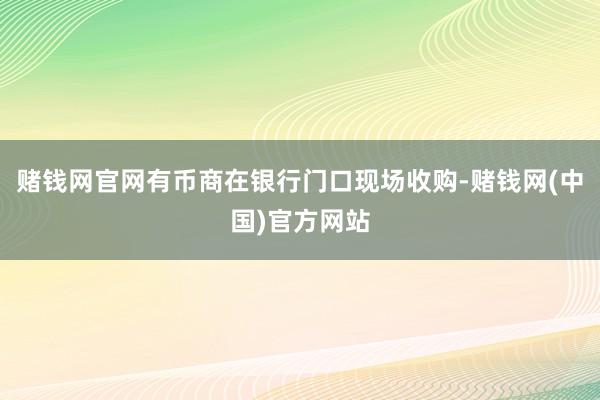 赌钱网官网有币商在银行门口现场收购-赌钱网(中国)官方网站