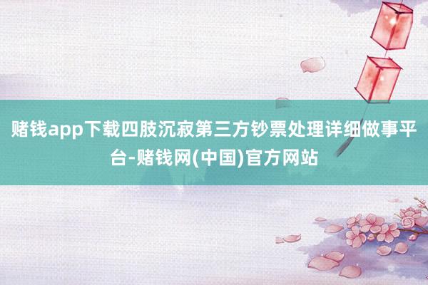 赌钱app下载四肢沉寂第三方钞票处理详细做事平台-赌钱网(中国)官方网站