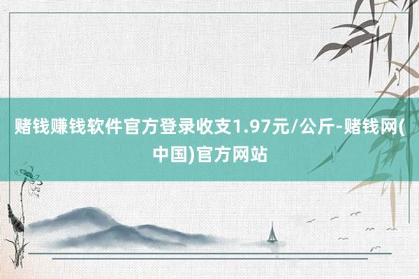 赌钱赚钱软件官方登录收支1.97元/公斤-赌钱网(中国)官方网站