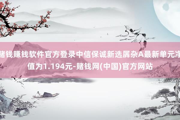 赌钱赚钱软件官方登录中信保诚新选羼杂A最新单元净值为1.194元-赌钱网(中国)官方网站