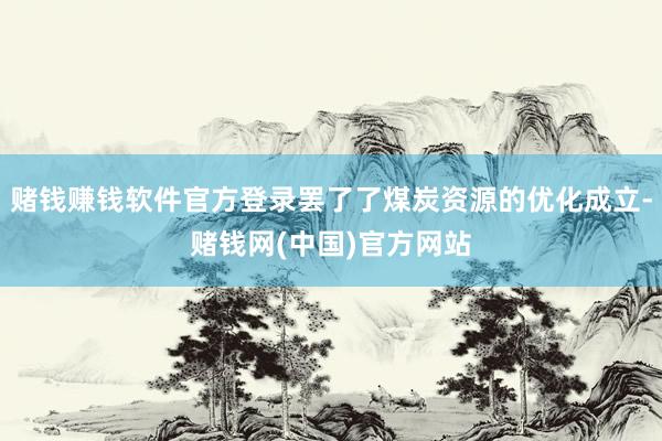 赌钱赚钱软件官方登录罢了了煤炭资源的优化成立-赌钱网(中国)官方网站