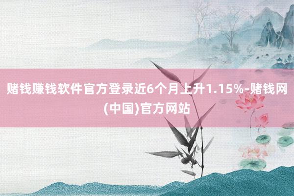 赌钱赚钱软件官方登录近6个月上升1.15%-赌钱网(中国)官方网站