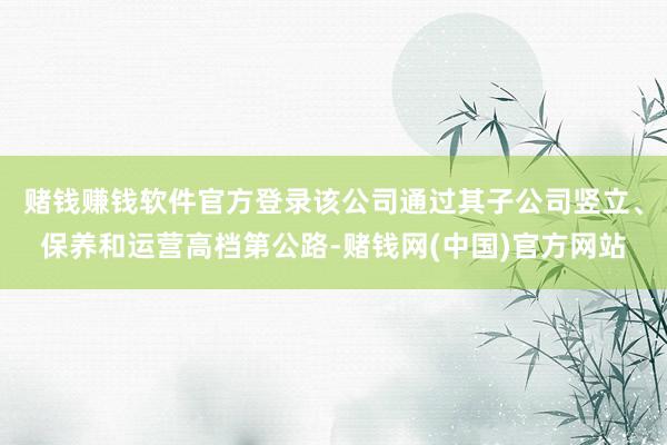 赌钱赚钱软件官方登录该公司通过其子公司竖立、保养和运营高档第公路-赌钱网(中国)官方网站