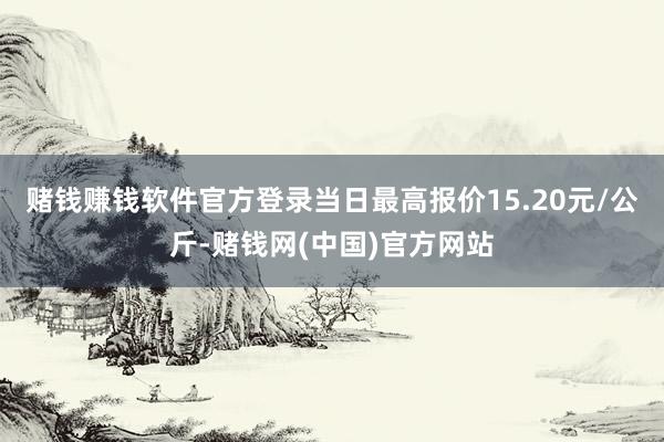 赌钱赚钱软件官方登录当日最高报价15.20元/公斤-赌钱网(中国)官方网站