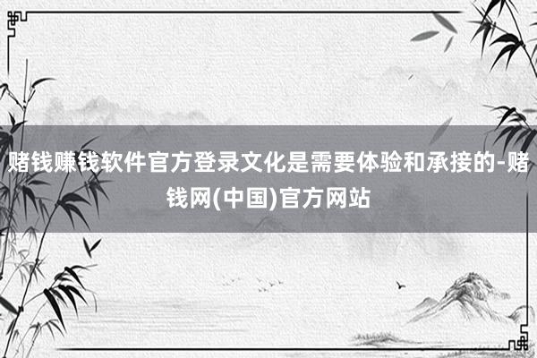 赌钱赚钱软件官方登录文化是需要体验和承接的-赌钱网(中国)官方网站