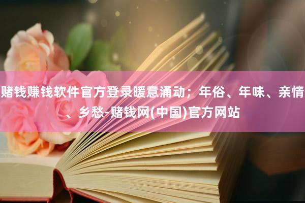 赌钱赚钱软件官方登录暖意涌动；年俗、年味、亲情、乡愁-赌钱网(中国)官方网站