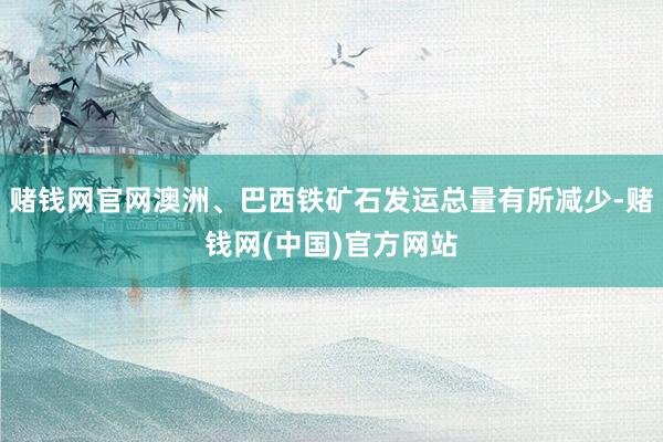 赌钱网官网澳洲、巴西铁矿石发运总量有所减少-赌钱网(中国)官方网站