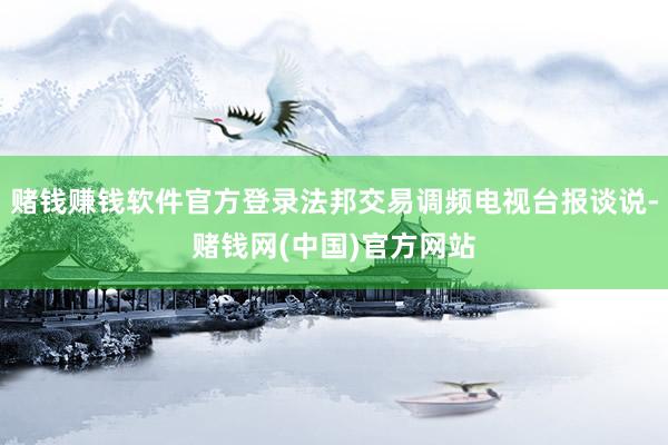 赌钱赚钱软件官方登录法邦交易调频电视台报谈说-赌钱网(中国)官方网站