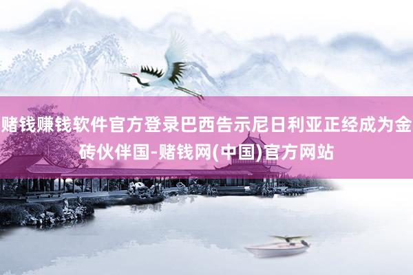 赌钱赚钱软件官方登录巴西告示尼日利亚正经成为金砖伙伴国-赌钱网(中国)官方网站