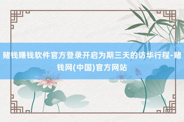 赌钱赚钱软件官方登录开启为期三天的访华行程-赌钱网(中国)官方网站