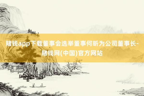 赌钱app下载董事会选举董事何昕为公司董事长-赌钱网(中国)官方网站
