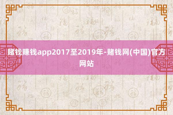 赌钱赚钱app2017至2019年-赌钱网(中国)官方网站