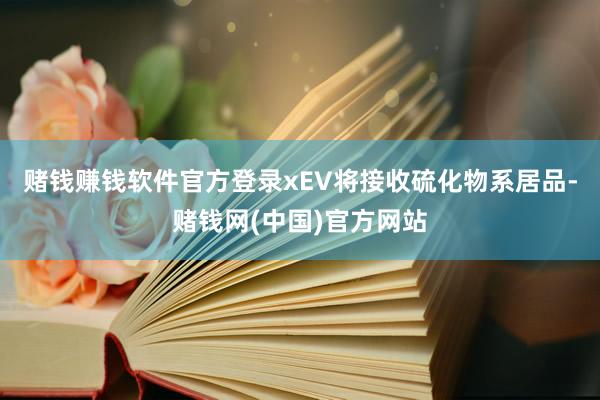 赌钱赚钱软件官方登录xEV将接收硫化物系居品-赌钱网(中国)官方网站