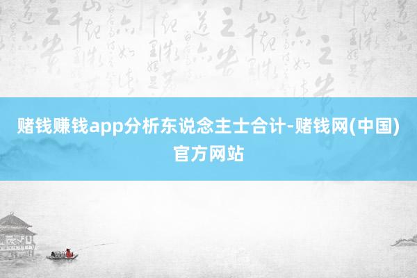 赌钱赚钱app　　分析东说念主士合计-赌钱网(中国)官方网站