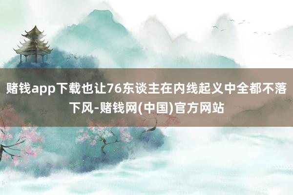 赌钱app下载也让76东谈主在内线起义中全都不落下风-赌钱网(中国)官方网站