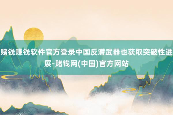 赌钱赚钱软件官方登录中国反潜武器也获取突破性进展-赌钱网(中国)官方网站