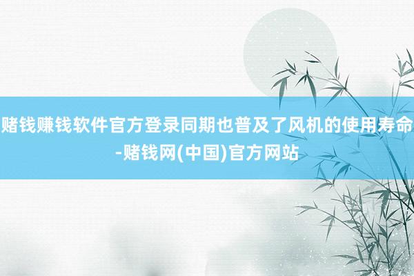 赌钱赚钱软件官方登录同期也普及了风机的使用寿命-赌钱网(中国)官方网站