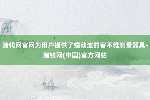 赌钱网官网为用户提供了蠕动波的客不雅测量器具-赌钱网(中国)官方网站