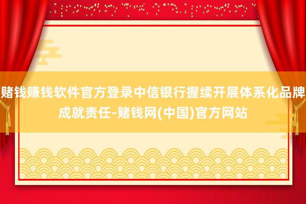 赌钱赚钱软件官方登录中信银行握续开展体系化品牌成就责任-赌钱网(中国)官方网站