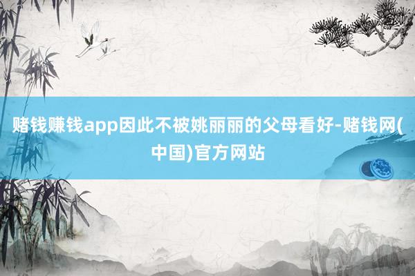赌钱赚钱app因此不被姚丽丽的父母看好-赌钱网(中国)官方网站