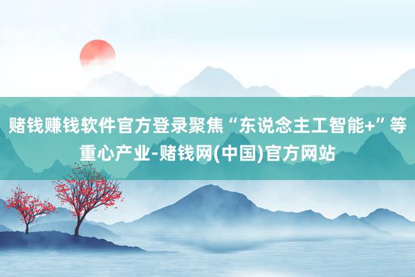 赌钱赚钱软件官方登录聚焦“东说念主工智能+”等重心产业-赌钱网(中国)官方网站