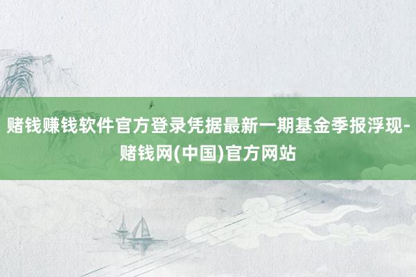 赌钱赚钱软件官方登录凭据最新一期基金季报浮现-赌钱网(中国)官方网站