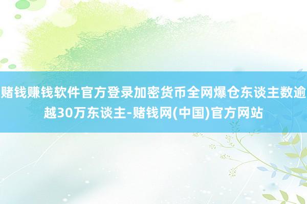 赌钱赚钱软件官方登录加密货币全网爆仓东谈主数逾越30万东谈主-赌钱网(中国)官方网站