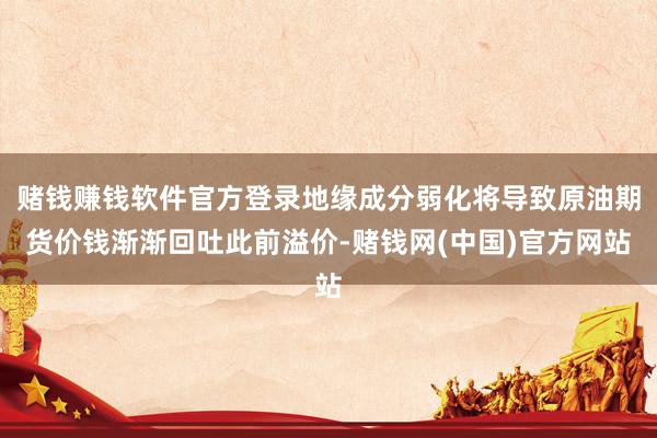 赌钱赚钱软件官方登录地缘成分弱化将导致原油期货价钱渐渐回吐此前溢价-赌钱网(中国)官方网站