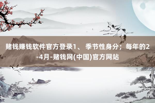 赌钱赚钱软件官方登录　　1、 季节性身分；　　每年的2-4月-赌钱网(中国)官方网站