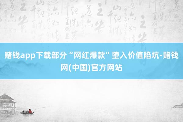 赌钱app下载部分“网红爆款”堕入价值陷坑-赌钱网(中国)官方网站