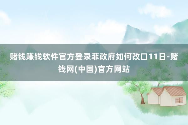 赌钱赚钱软件官方登录　　菲政府如何改口　　11日-赌钱网(中国)官方网站