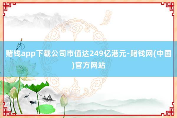 赌钱app下载公司市值达249亿港元-赌钱网(中国)官方网站