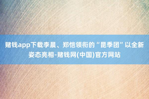 赌钱app下载李晨、郑恺领衔的“昆季团”以全新姿态亮相-赌钱网(中国)官方网站