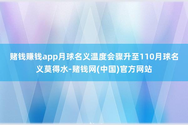 赌钱赚钱app月球名义温度会骤升至110　　月球名义莫得水-赌钱网(中国)官方网站